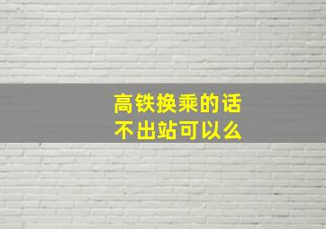 高铁换乘的话 不出站可以么